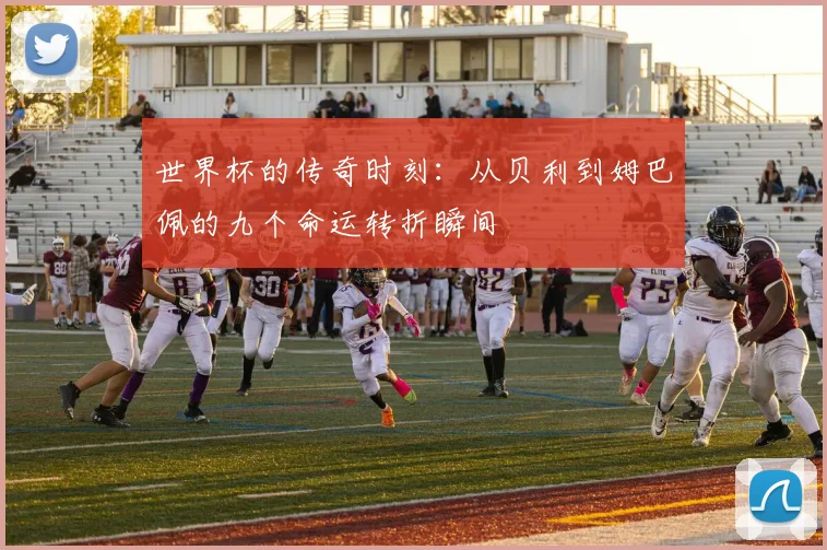 世界杯的传奇时刻：从贝利到姆巴佩的九个命运转折瞬间