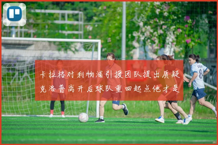卡拉格对利物浦引援团队提出质疑克洛普离开后球队重回起点他才是真正的明星