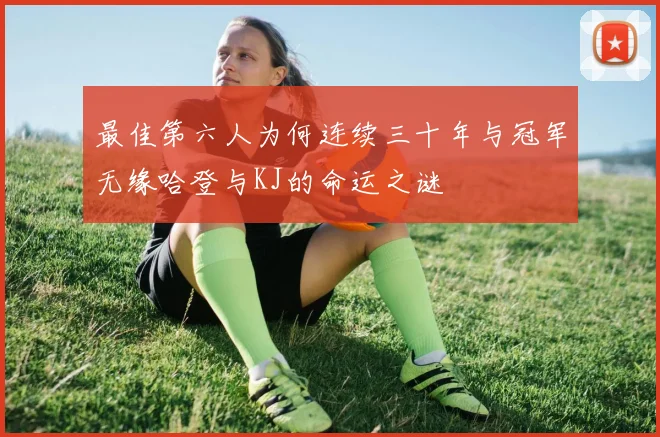 最佳第六人为何连续三十年与冠军无缘哈登与KJ的命运之谜