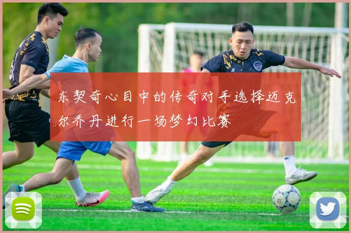东契奇心目中的传奇对手选择迈克尔乔丹进行一场梦幻比赛