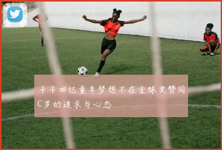 卡卡回忆童年梦想不在金球奖赞同C罗的追求与心态