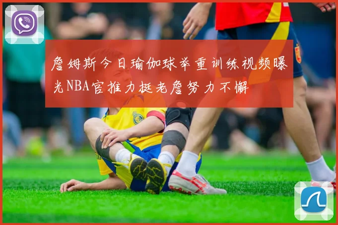 詹姆斯今日瑜伽球举重训练视频曝光NBA官推力挺老詹努力不懈