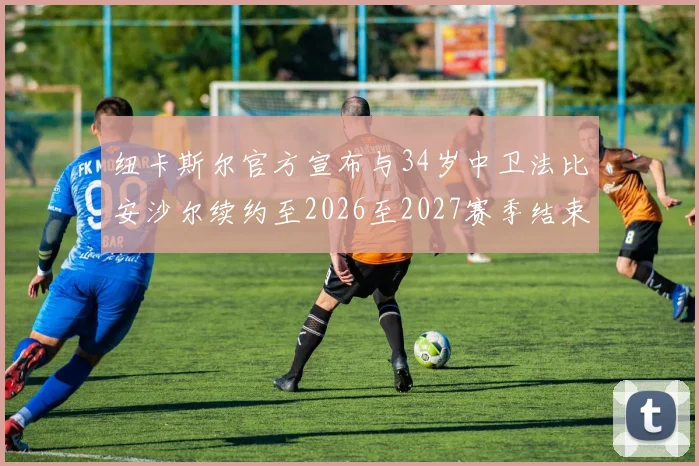 纽卡斯尔官方宣布与34岁中卫法比安沙尔续约至2026至2027赛季结束