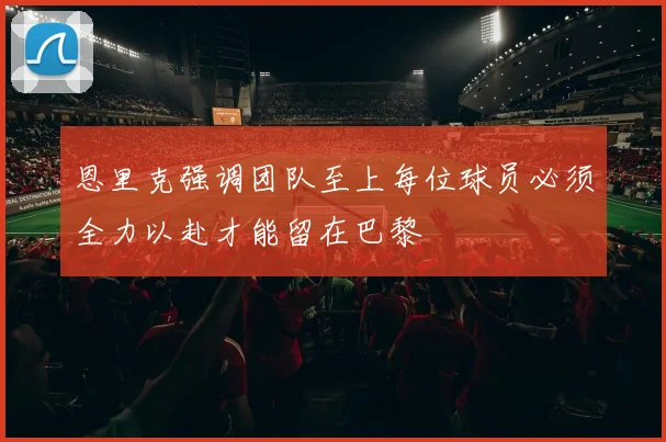 恩里克强调团队至上每位球员必须全力以赴才能留在巴黎