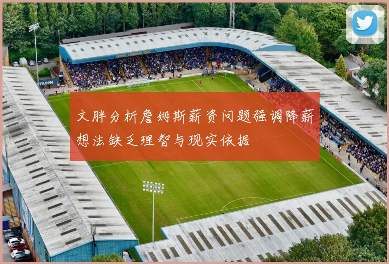 文胖分析詹姆斯薪资问题强调降薪想法缺乏理智与现实依据