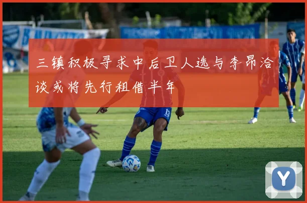 三镇积极寻求中后卫人选与李昂洽谈或将先行租借半年