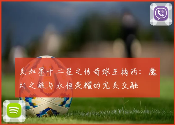 美加墨十二星之传奇球王梅西：魔幻之旅与永恒荣耀的完美交融