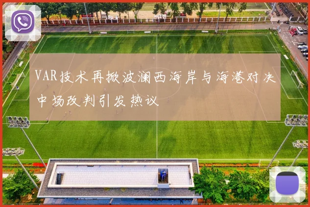 VAR技术再掀波澜西海岸与海港对决中场改判引发热议