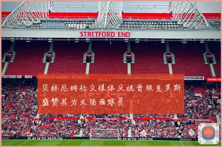 贝林厄姆社交媒体庆祝晋级克罗斯盛赞其为大场面球员
