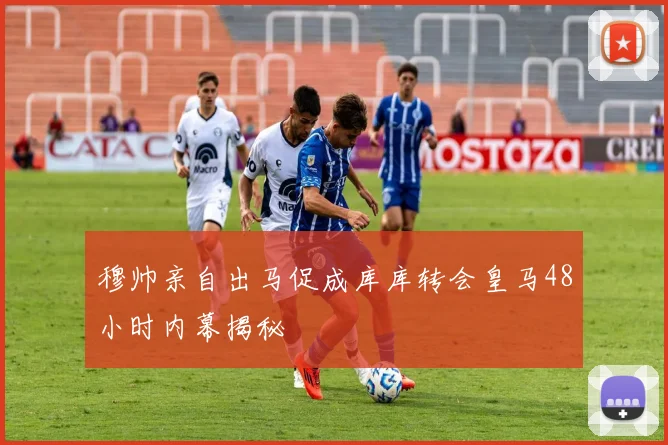 穆帅亲自出马促成库库转会皇马48小时内幕揭秘