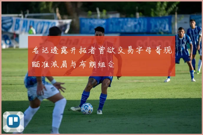 名记透露开拓者曾欲交易字母哥现瞄准浓眉与布朗组合