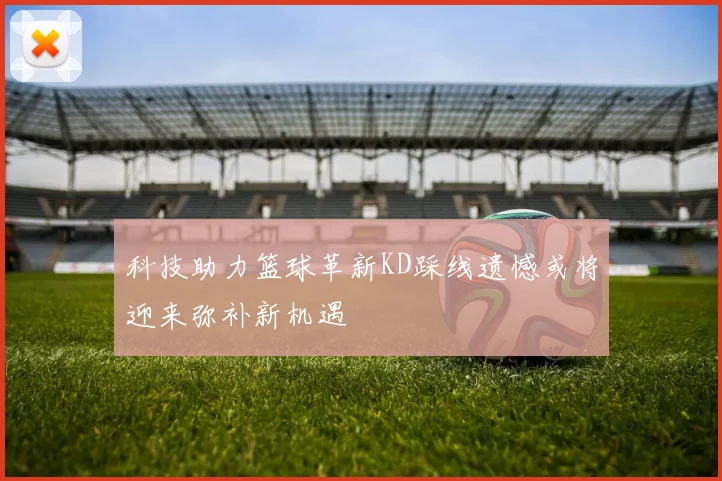 科技助力篮球革新KD踩线遗憾或将迎来弥补新机遇