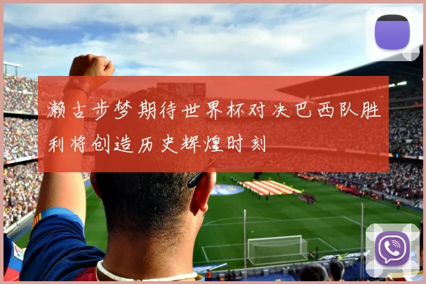 濑古步梦期待世界杯对决巴西队胜利将创造历史辉煌时刻