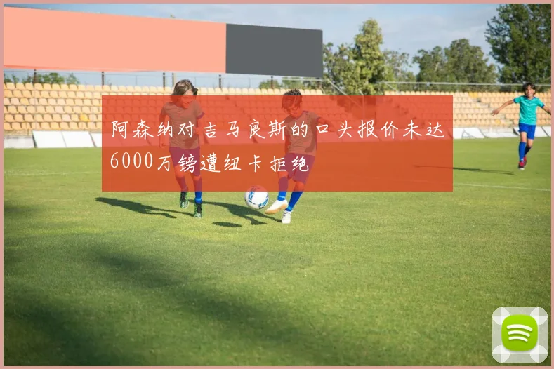 阿森纳对吉马良斯的口头报价未达6000万镑遭纽卡拒绝