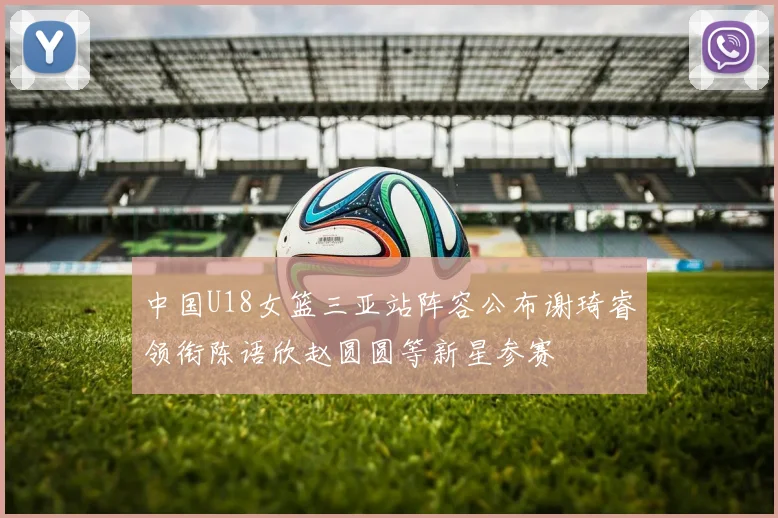 中国U18女篮三亚站阵容公布谢琦睿领衔陈语欣赵圆圆等新星参赛