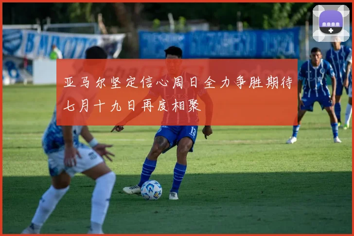 亚马尔坚定信心周日全力争胜期待七月十九日再度相聚