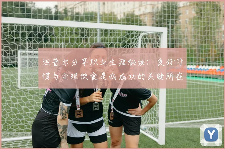 坦普尔分享职业生涯秘诀：良好习惯与合理饮食是我成功的关键所在