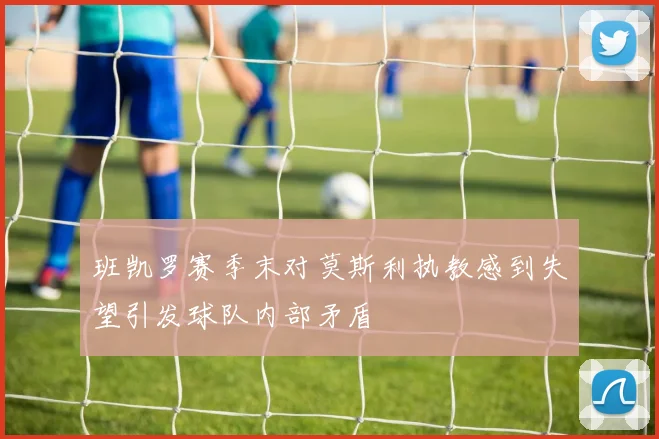 班凯罗赛季末对莫斯利执教感到失望引发球队内部矛盾