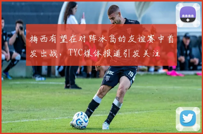 梅西有望在对阵冰岛的友谊赛中首发出战，TYC媒体报道引发关注