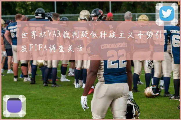 世界杯VAR裁判疑似种族主义手势引发FIFA调查关注