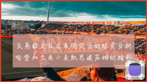 交易截止日后表现突出的球员分析哈登加兰老六麦凯恩道苏姆的精彩表现